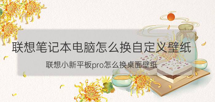 联想笔记本电脑怎么换自定义壁纸 联想小新平板pro怎么换桌面壁纸？